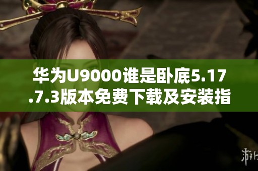 华为U9000谁是卧底5.17.7.3版本免费下载及安装指南