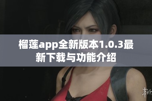 榴莲app全新版本1.0.3最新下载与功能介绍
