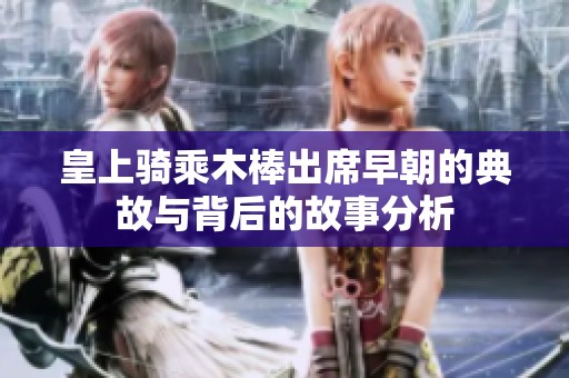 皇上骑乘木棒出席早朝的典故与背后的故事分析
