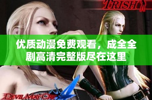 优质动漫免费观看，成全全剧高清完整版尽在这里