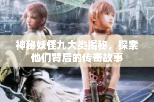 神秘妖怪九大类揭秘，探索他们背后的传奇故事