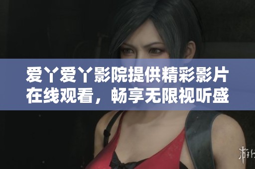 爱丫爱丫影院提供精彩影片在线观看，畅享无限视听盛宴