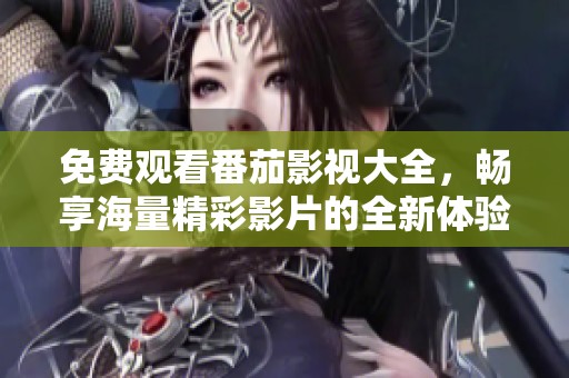 免费观看番茄影视大全，畅享海量精彩影片的全新体验