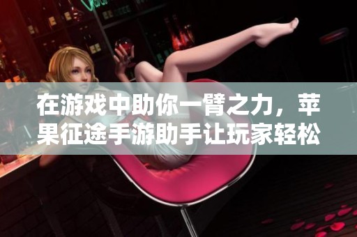 在游戏中助你一臂之力，苹果征途手游助手让玩家轻松畅玩