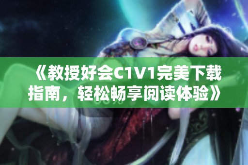 《教授好会C1V1完美下载指南，轻松畅享阅读体验》