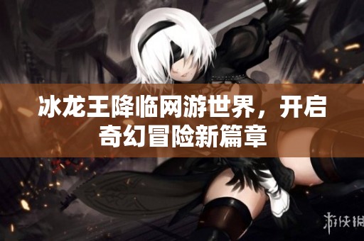 冰龙王降临网游世界，开启奇幻冒险新篇章