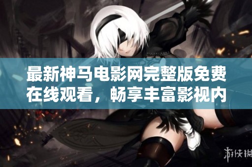 最新神马电影网完整版免费在线观看，畅享丰富影视内容