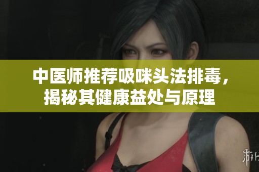 中医师推荐吸咪头法排毒，揭秘其健康益处与原理