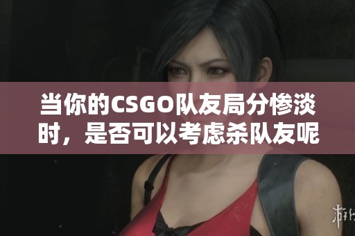 当你的CSGO队友局分惨淡时，是否可以考虑杀队友呢？
