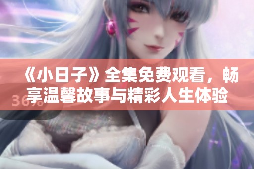 《小日子》全集免费观看，畅享温馨故事与精彩人生体验