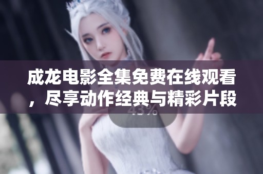 成龙电影全集免费在线观看，尽享动作经典与精彩片段