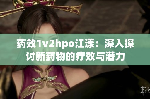 药效1v2hpo江漾：深入探讨新药物的疗效与潜力