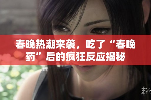 春晚热潮来袭，吃了“春晚药”后的疯狂反应揭秘