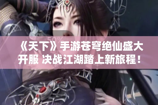 《天下》手游苍穹绝仙盛大开服 决战江湖踏上新旅程！