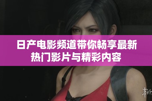 日产电影频道带你畅享最新热门影片与精彩内容