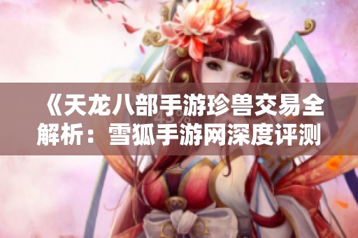 《天龙八部手游珍兽交易全解析：雪狐手游网深度评测》