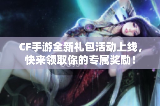CF手游全新礼包活动上线，快来领取你的专属奖励！