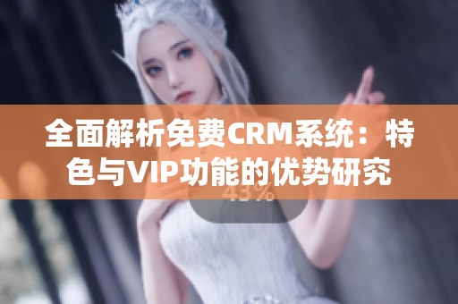 全面解析免费CRM系统：特色与VIP功能的优势研究