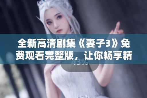全新高清剧集《妻子3》免费观看完整版，让你畅享精彩情节