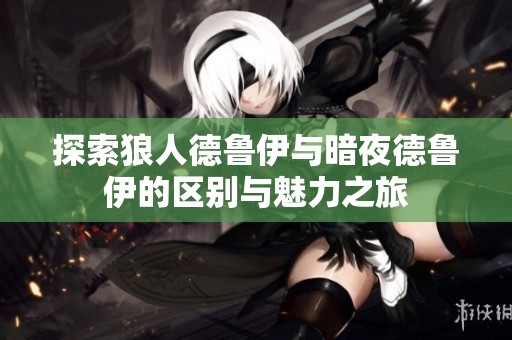 探索狼人德鲁伊与暗夜德鲁伊的区别与魅力之旅