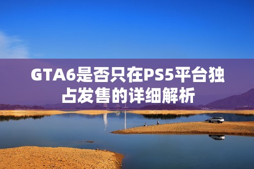 GTA6是否只在PS5平台独占发售的详细解析