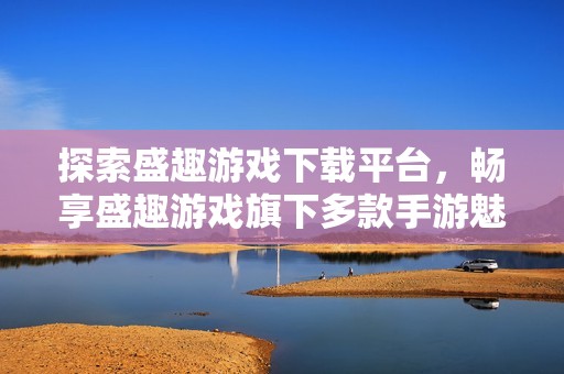 探索盛趣游戏下载平台，畅享盛趣游戏旗下多款手游魅力