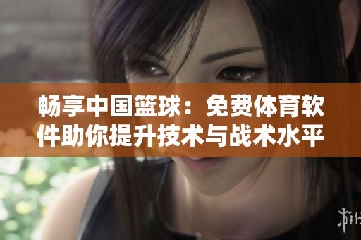 畅享中国篮球：免费体育软件助你提升技术与战术水平