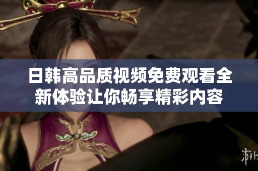 日韩高品质视频免费观看全新体验让你畅享精彩内容