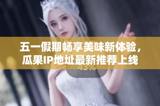 五一假期畅享美味新体验，瓜果IP地址最新推荐上线