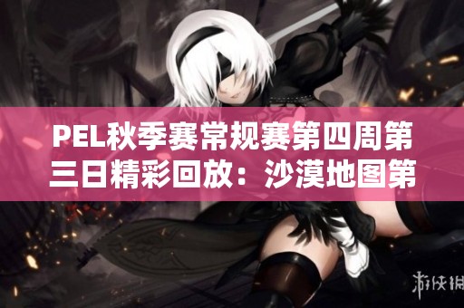 PEL秋季赛常规赛第四周第三日精彩回放：沙漠地图第五场对决分析