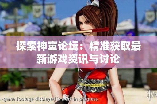 探索神童论坛：精准获取最新游戏资讯与讨论