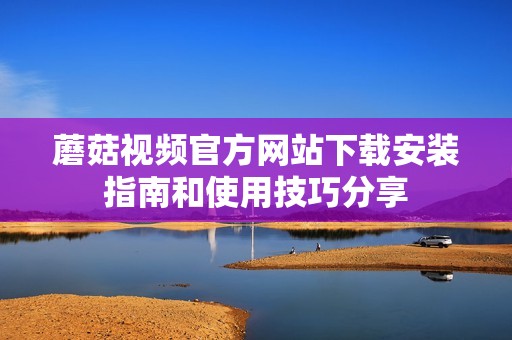 蘑菇视频官方网站下载安装指南和使用技巧分享