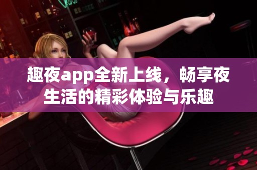 趣夜app全新上线，畅享夜生活的精彩体验与乐趣