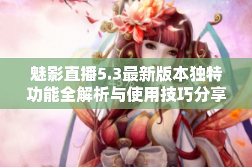 魅影直播5.3最新版本独特功能全解析与使用技巧分享