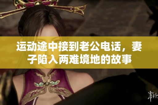 运动途中接到老公电话，妻子陷入两难境地的故事