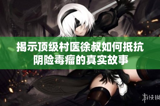 揭示顶级村医徐叔如何抵抗阴险毒瘤的真实故事