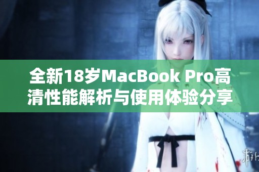 全新18岁MacBook Pro高清性能解析与使用体验分享