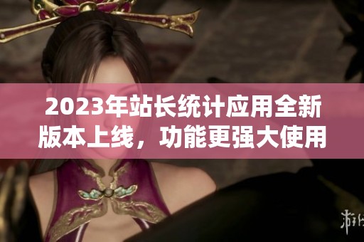 2023年站长统计应用全新版本上线，功能更强大使用更便捷