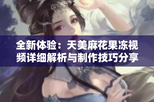全新体验：天美麻花果冻视频详细解析与制作技巧分享