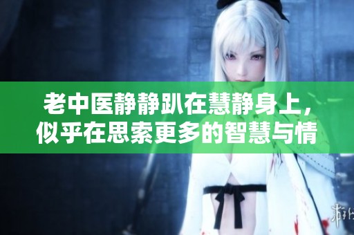 老中医静静趴在慧静身上，似乎在思索更多的智慧与情感
