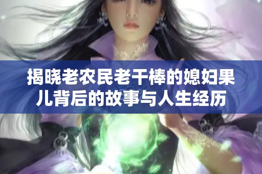 揭晓老农民老干棒的媳妇果儿背后的故事与人生经历