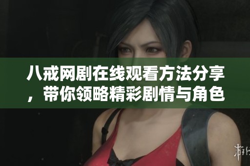 八戒网剧在线观看方法分享，带你领略精彩剧情与角色魅力