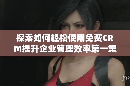 探索如何轻松使用免费CRM提升企业管理效率第一集