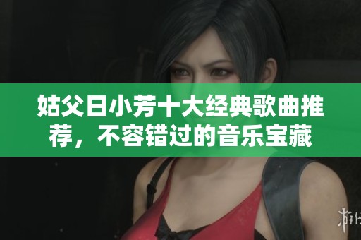 姑父日小芳十大经典歌曲推荐，不容错过的音乐宝藏