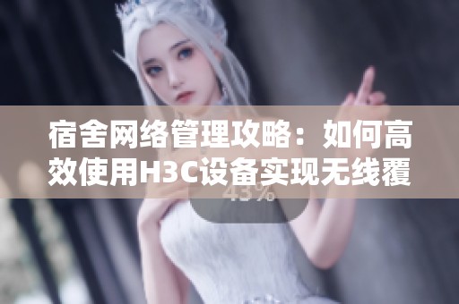 宿舍网络管理攻略：如何高效使用H3C设备实现无线覆盖