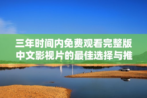 三年时间内免费观看完整版中文影视片的最佳选择与推荐