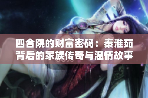 四合院的财富密码：秦淮茹背后的家族传奇与温情故事