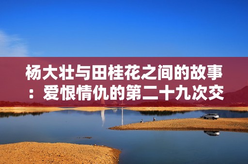 杨大壮与田桂花之间的故事：爱恨情仇的第二十九次交锋