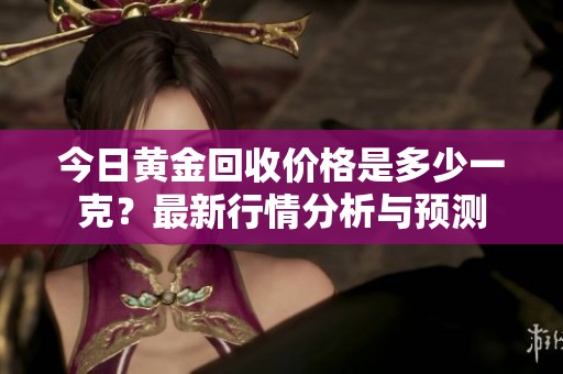 今日黄金回收价格是多少一克？最新行情分析与预测
