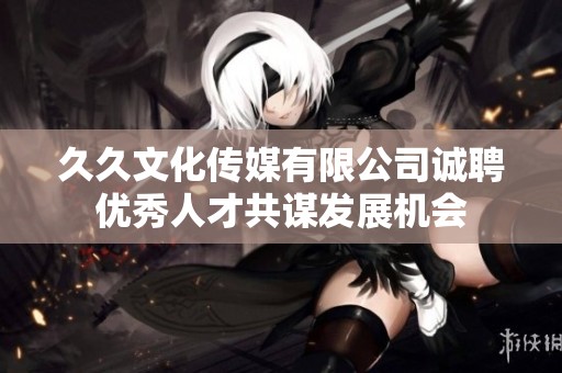 久久文化传媒有限公司诚聘优秀人才共谋发展机会
